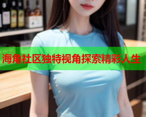 海角社区独特视角探索精彩人生