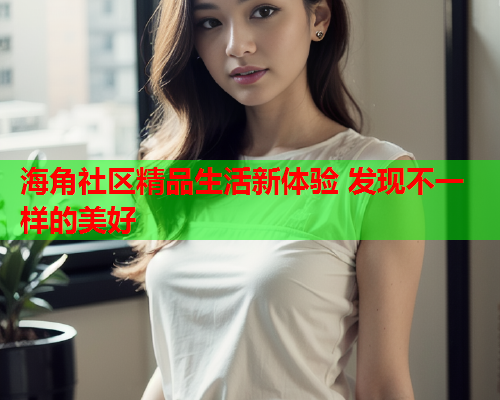 海角社区精品生活新体验 发现不一样的美好