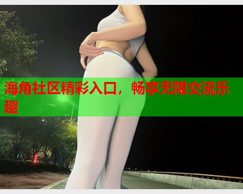海角社区精彩入口，畅享无限交流乐趣
