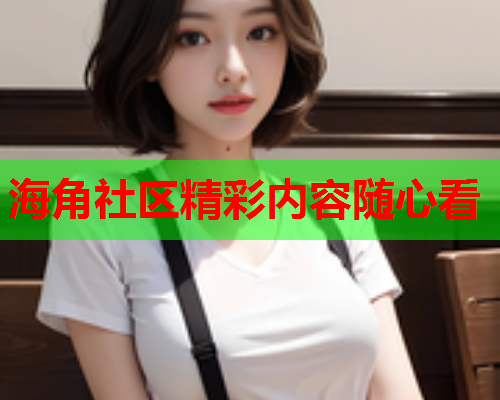 海角社区精彩内容随心看