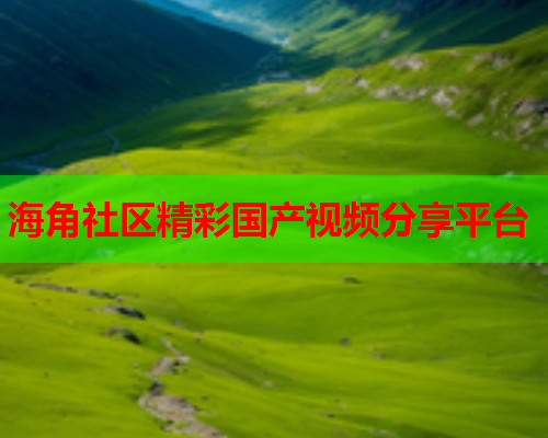 海角社区精彩国产视频分享平台