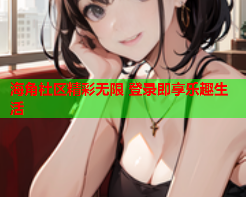 海角社区精彩无限 登录即享乐趣生活