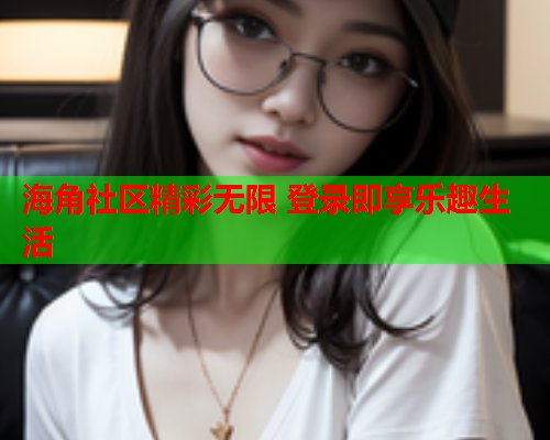 海角社区精彩无限 登录即享乐趣生活