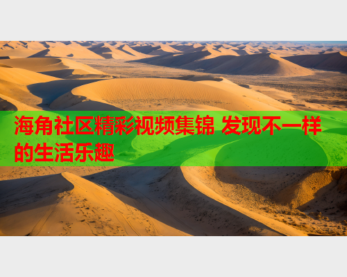 海角社区精彩视频集锦 发现不一样的生活乐趣
