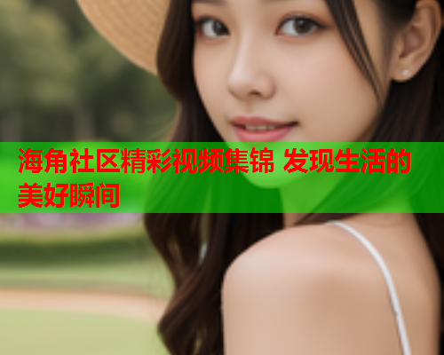 海角社区精彩视频集锦 发现生活的美好瞬间