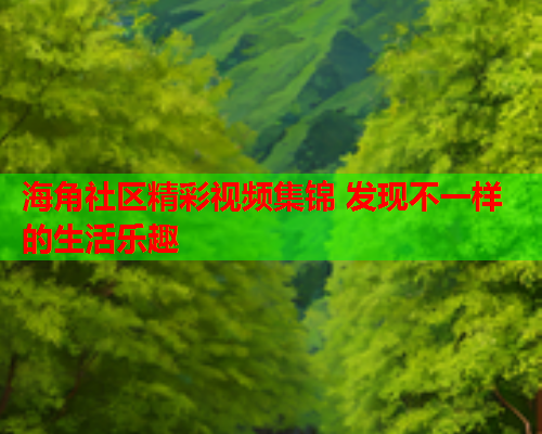 海角社区精彩视频集锦 发现不一样的生活乐趣