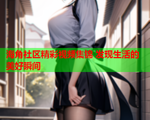 海角社区精彩视频集锦 发现生活的美好瞬间