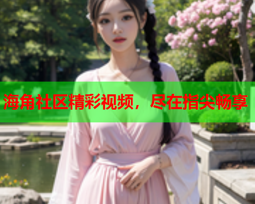 海角社区精彩视频，尽在指尖畅享