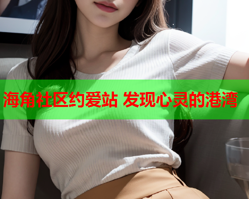 海角社区约爱站 发现心灵的港湾