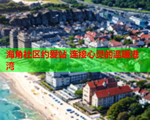 海角社区约爱站 连接心灵的温暖港湾