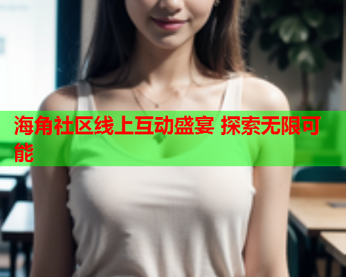 海角社区线上互动盛宴 探索无限可能