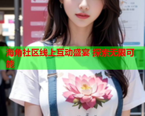 海角社区线上互动盛宴 探索无限可能
