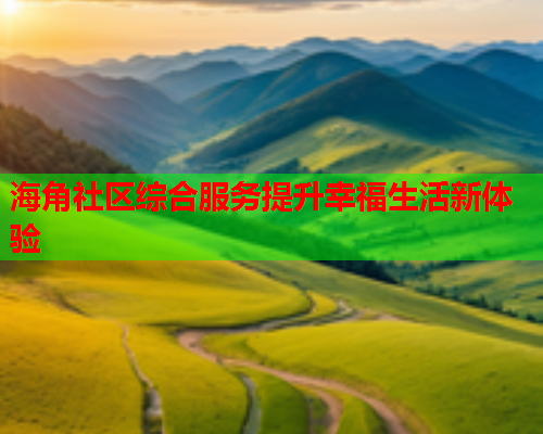 海角社区综合服务提升幸福生活新体验