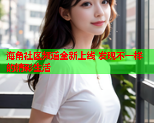 海角社区频道全新上线 发现不一样的精彩生活