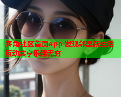 海角社区首页app 发现邻里新生活 互动共享乐趣无穷