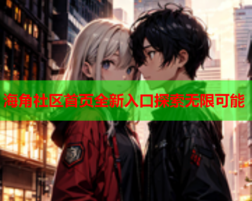 海角社区首页全新入口探索无限可能