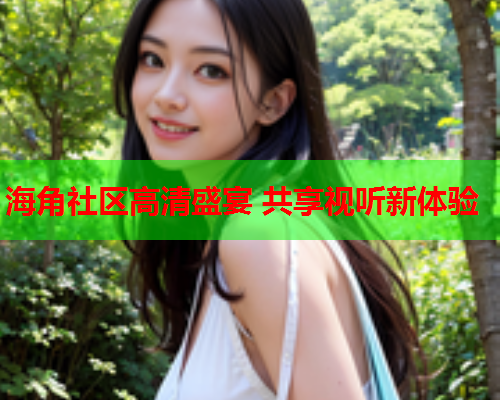 海角社区高清盛宴 共享视听新体验