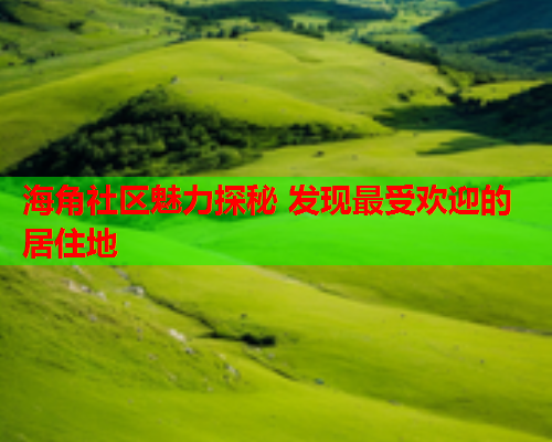 海角社区魅力探秘 发现最受欢迎的居住地