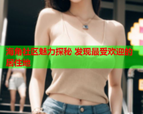 海角社区魅力探秘 发现最受欢迎的居住地
