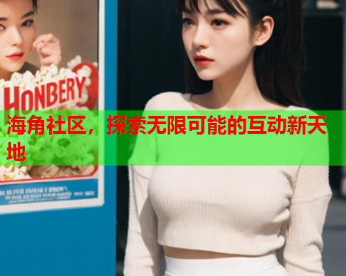 海角社区，探索无限可能的互动新天地