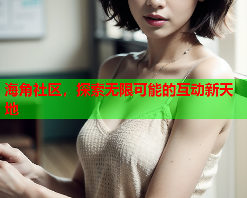 海角社区，探索无限可能的互动新天地