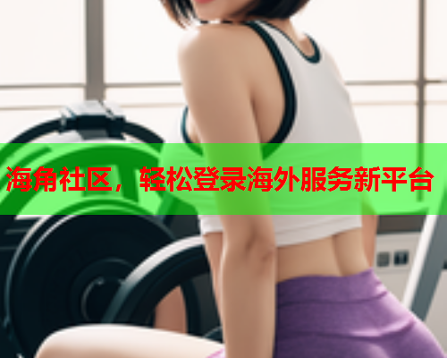 海角社区，轻松登录海外服务新平台