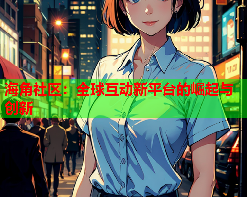 海角社区：全球互动新平台的崛起与创新