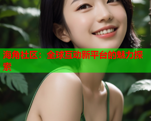 海角社区：全球互动新平台的魅力探索