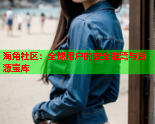 海角社区：全球用户的安全港湾与资源宝库