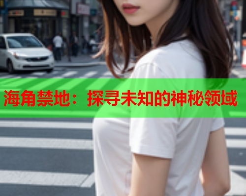 海角禁地：探寻未知的神秘领域
