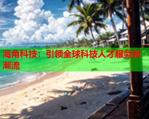 海角科技：引领全球科技人才服务新潮流