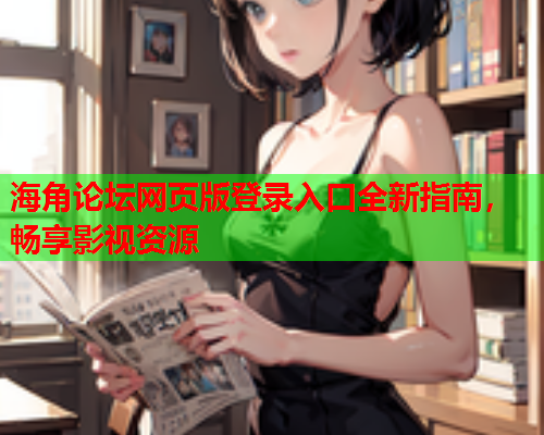 海角论坛网页版登录入口全新指南，畅享影视资源