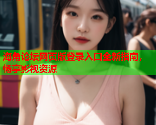 海角论坛网页版登录入口全新指南，畅享影视资源