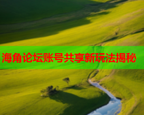 海角论坛账号共享新玩法揭秘
