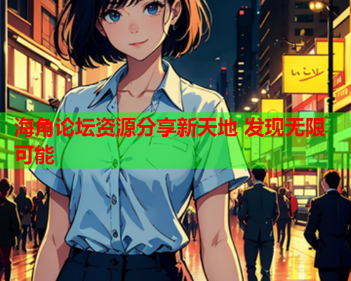 海角论坛资源分享新天地 发现无限可能
