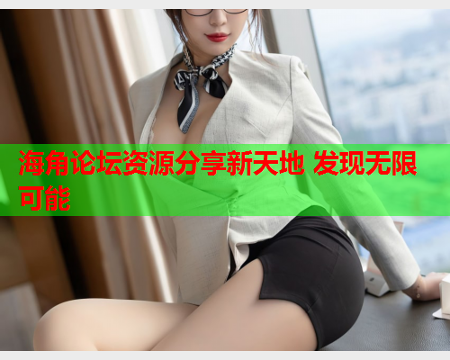 海角论坛资源分享新天地 发现无限可能