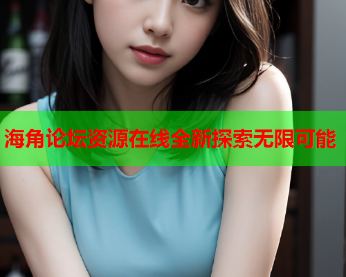 海角论坛资源在线全新探索无限可能