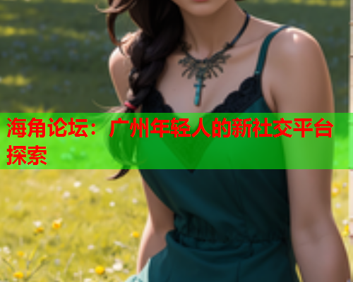 海角论坛：广州年轻人的新社交平台探索