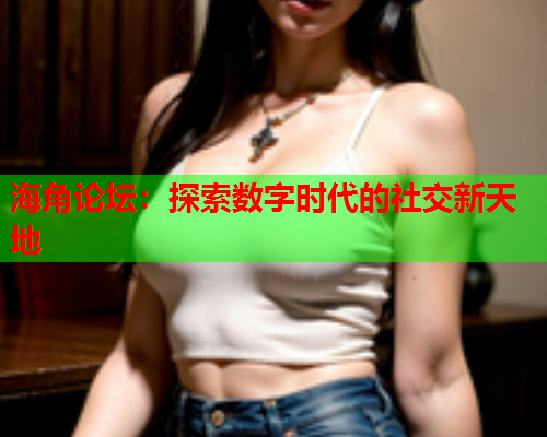 海角论坛：探索数字时代的社交新天地