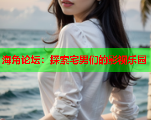 海角论坛：探索宅男们的影视乐园