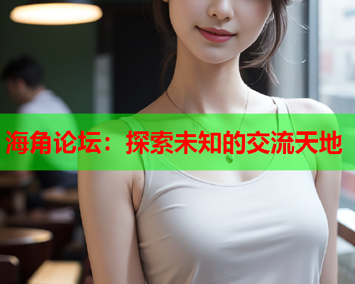 海角论坛：探索未知的交流天地