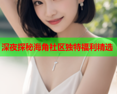 深夜探秘海角社区独特福利精选