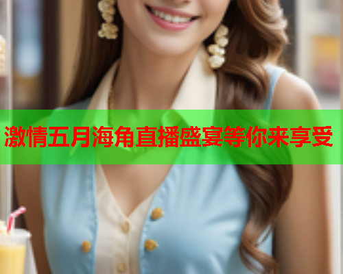 激情五月海角直播盛宴等你来享受