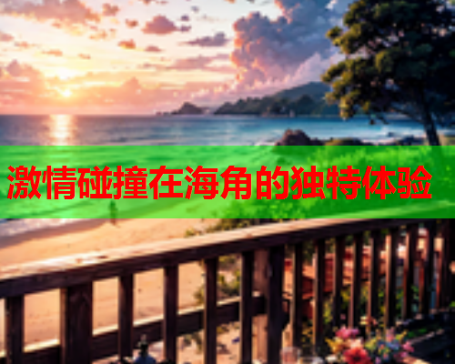 激情碰撞在海角的独特体验