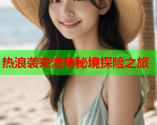 热浪袭来海角秘境探险之旅