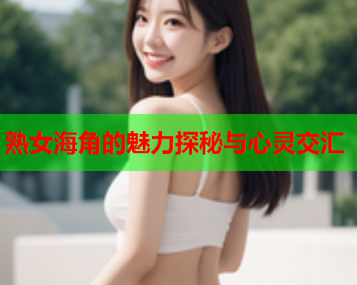 熟女海角的魅力探秘与心灵交汇