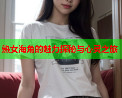 熟女海角的魅力探秘与心灵之旅