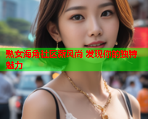 熟女海角社区新风尚 发现你的独特魅力