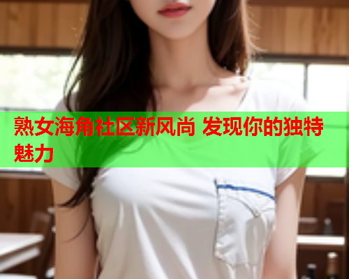 熟女海角社区新风尚 发现你的独特魅力