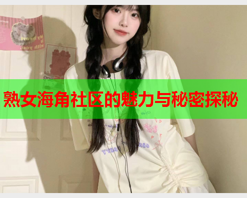 熟女海角社区的魅力与秘密探秘